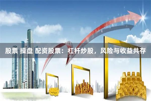 股票 操盘 配资股票：杠杆炒股，风险与收益共存