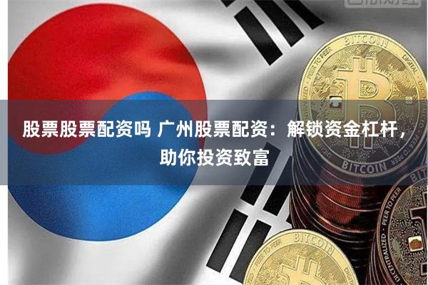 股票股票配资吗 广州股票配资：解锁资金杠杆，助你投资致富