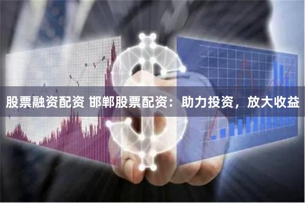 股票融资配资 邯郸股票配资：助力投资，放大收益
