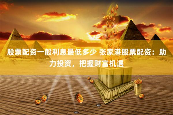 股票配资一般利息最低多少 张家港股票配资：助力投资，把握财富机遇