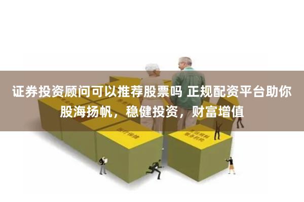 证券投资顾问可以推荐股票吗 正规配资平台助你股海扬帆，稳健投资，财富增值