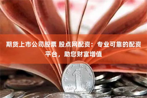期货上市公司股票 股点网配资：专业可靠的配资平台，助您财富增值