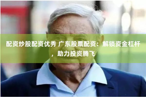 配资炒股配资优秀 广东股票配资：解锁资金杠杆，助力投资腾飞