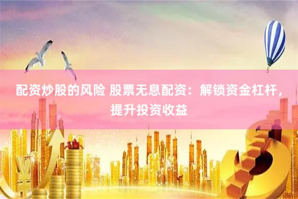 配资炒股的风险 股票无息配资：解锁资金杠杆，提升投资收益