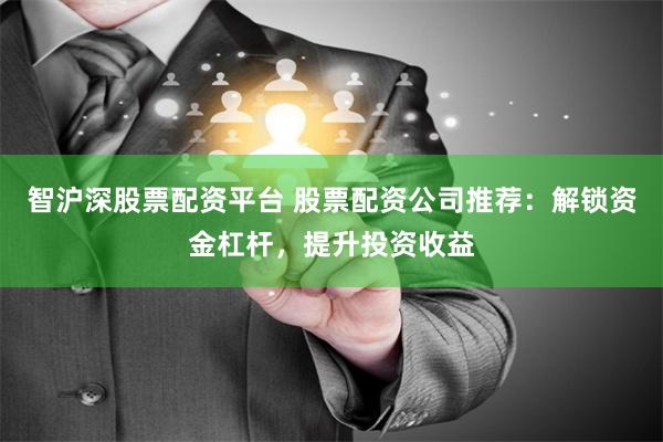 智沪深股票配资平台 股票配资公司推荐：解锁资金杠杆，提升投资收益
