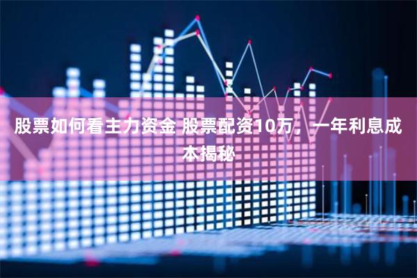股票如何看主力资金 股票配资10万，一年利息成本揭秘