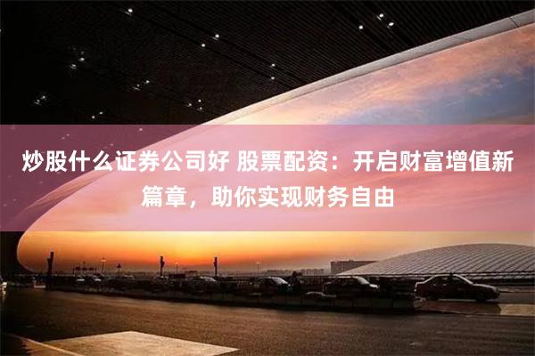 炒股什么证券公司好 股票配资：开启财富增值新篇章，助你实现财务自由