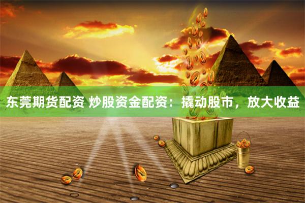 东莞期货配资 炒股资金配资：撬动股市，放大收益
