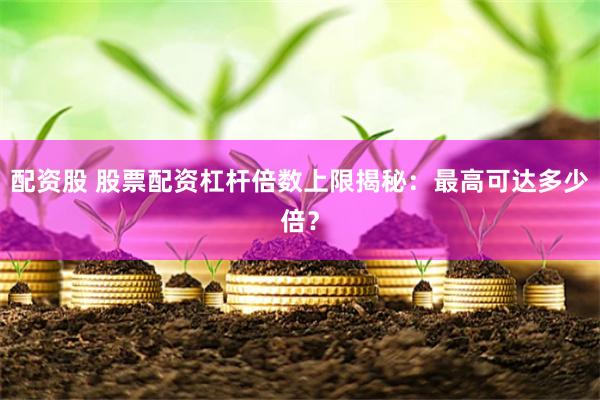 配资股 股票配资杠杆倍数上限揭秘：最高可达多少倍？