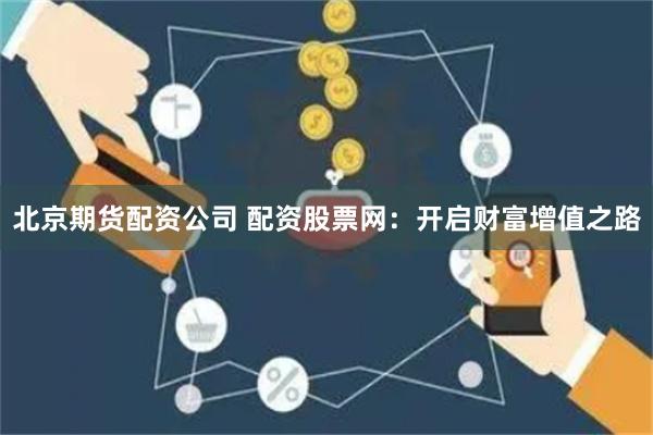 北京期货配资公司 配资股票网：开启财富增值之路