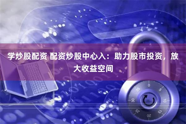 学炒股配资 配资炒股中心入：助力股市投资，放大收益空间