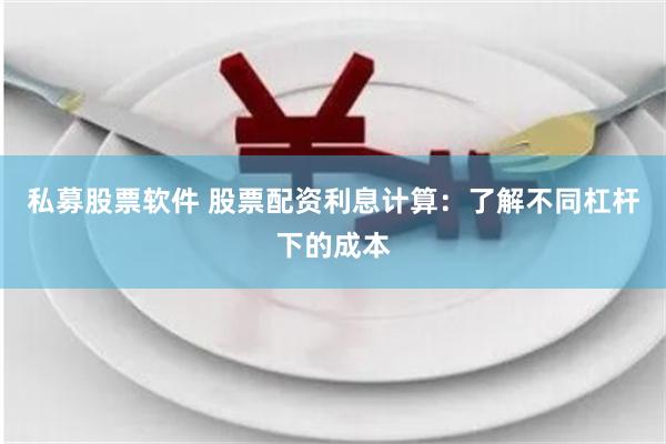 私募股票软件 股票配资利息计算：了解不同杠杆下的成本