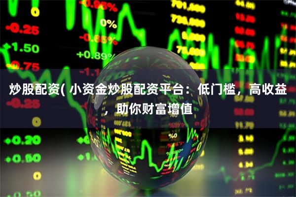 炒股配资( 小资金炒股配资平台：低门槛，高收益，助你财富增值