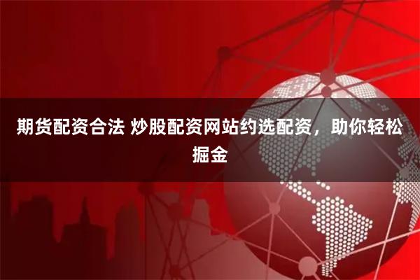 期货配资合法 炒股配资网站约选配资，助你轻松掘金