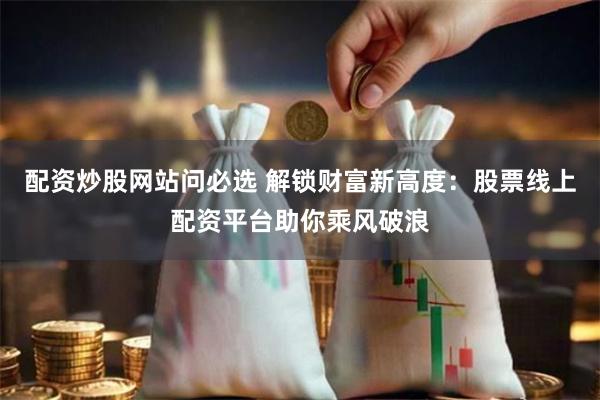 配资炒股网站问必选 解锁财富新高度：股票线上配资平台助你乘风破浪