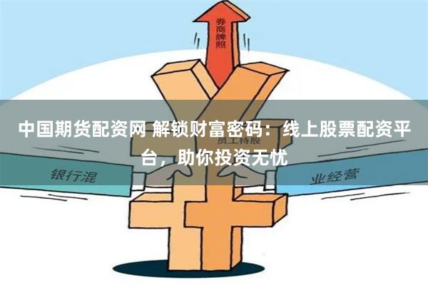 中国期货配资网 解锁财富密码：线上股票配资平台，助你投资无忧