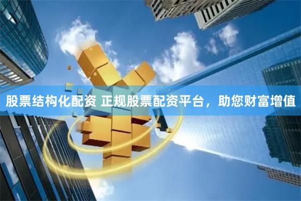 股票结构化配资 正规股票配资平台，助您财富增值