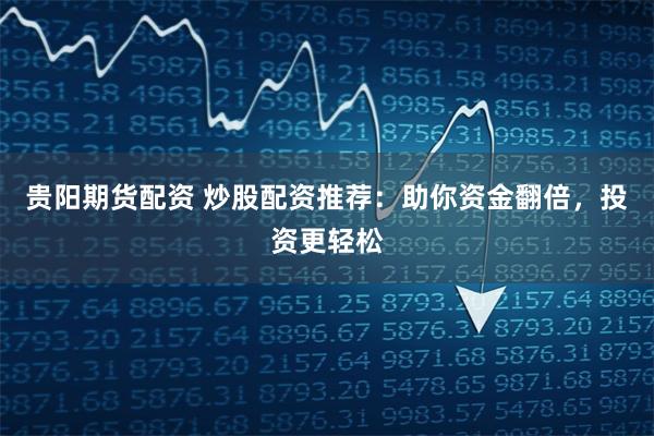 贵阳期货配资 炒股配资推荐：助你资金翻倍，投资更轻松