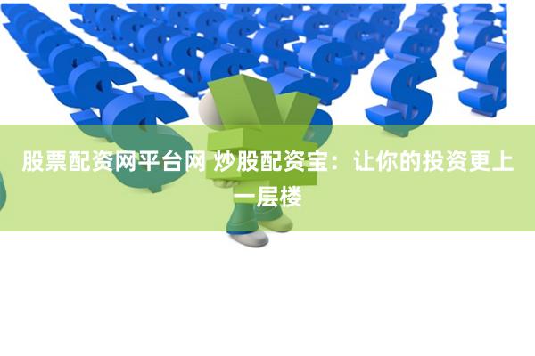 股票配资网平台网 炒股配资宝：让你的投资更上一层楼