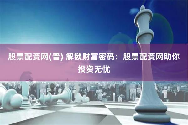 股票配资网(晋) 解锁财富密码：股票配资网助你投资无忧