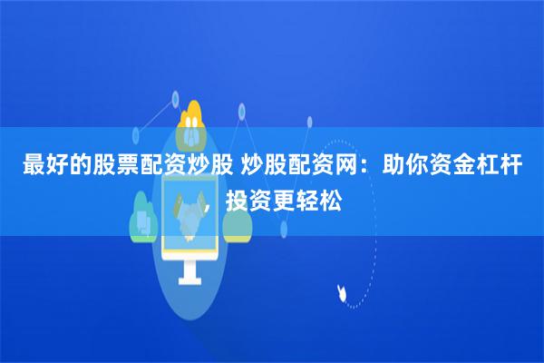 最好的股票配资炒股 炒股配资网：助你资金杠杆，投资更轻松