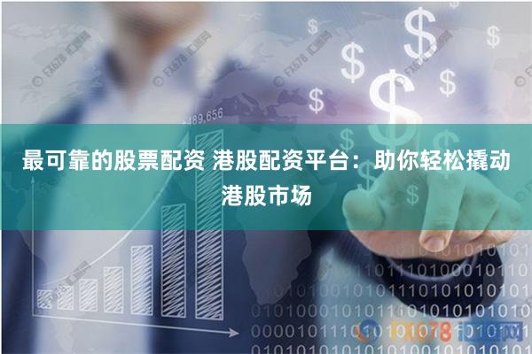 最可靠的股票配资 港股配资平台：助你轻松撬动港股市场