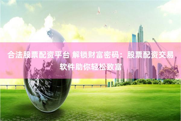 合法股票配资平台 解锁财富密码：股票配资交易软件助你轻松致富