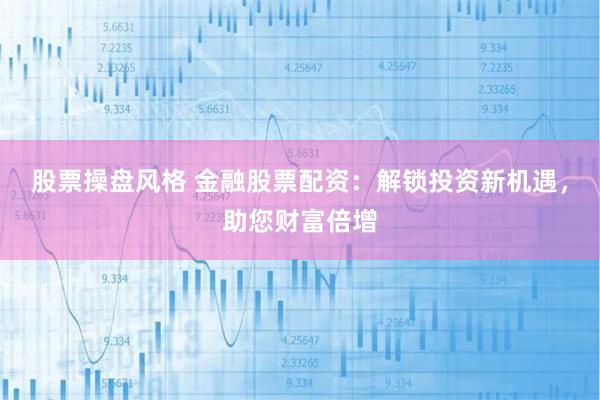 股票操盘风格 金融股票配资：解锁投资新机遇，助您财富倍增