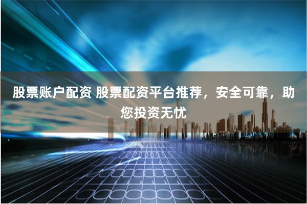股票账户配资 股票配资平台推荐，安全可靠，助您投资无忧