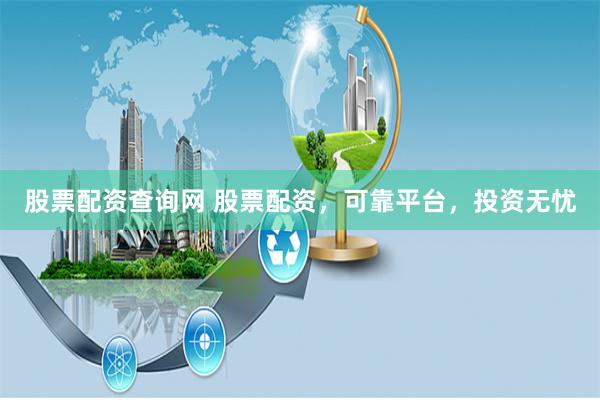 股票配资查询网 股票配资，可靠平台，投资无忧