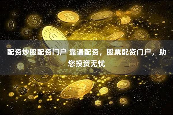 配资炒股配资门户 靠谱配资，股票配资门户，助您投资无忧