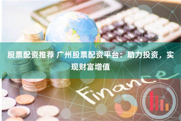 股票配资推荐 广州股票配资平台：助力投资，实现财富增值