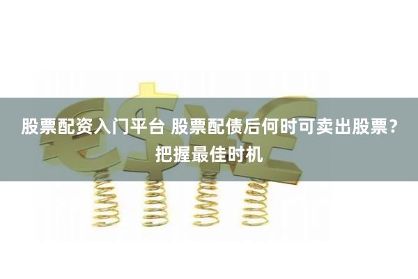 股票配资入门平台 股票配债后何时可卖出股票？把握最佳时机