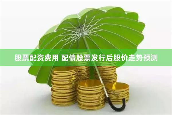 股票配资费用 配债股票发行后股价走势预测