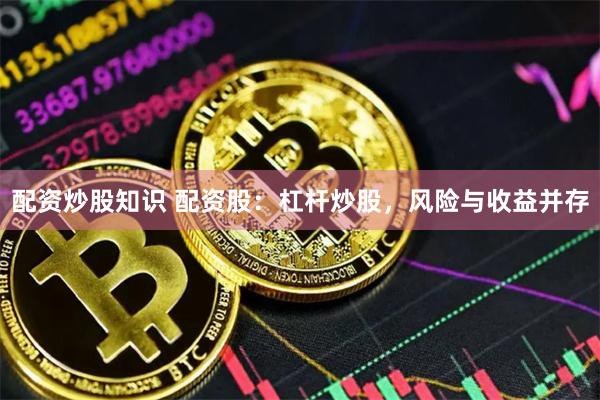 配资炒股知识 配资股：杠杆炒股，风险与收益并存