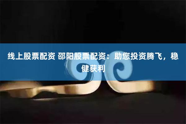 线上股票配资 邵阳股票配资：助您投资腾飞，稳健获利