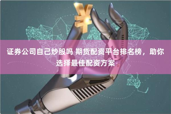 证券公司自己炒股吗 期货配资平台排名榜，助你选择最佳配资方案