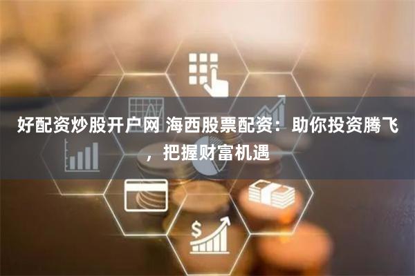 好配资炒股开户网 海西股票配资：助你投资腾飞，把握财富机遇