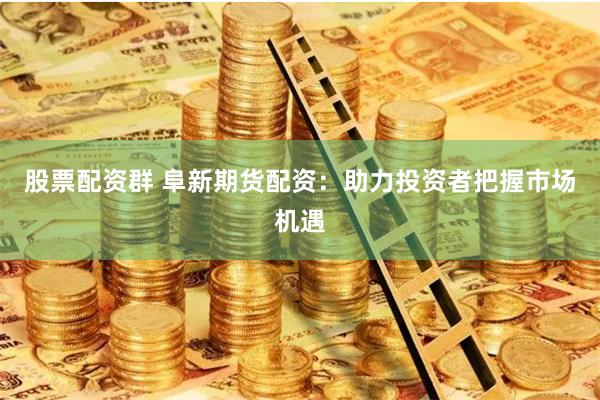 股票配资群 阜新期货配资：助力投资者把握市场机遇