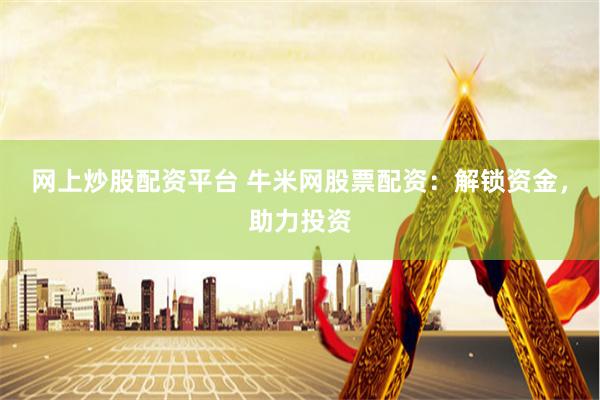 网上炒股配资平台 牛米网股票配资：解锁资金，助力投资