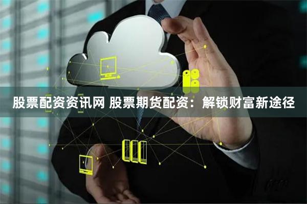 股票配资资讯网 股票期货配资：解锁财富新途径