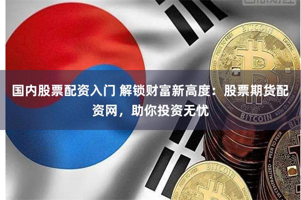 国内股票配资入门 解锁财富新高度：股票期货配资网，助你投资无忧