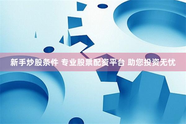 新手炒股条件 专业股票配资平台 助您投资无忧