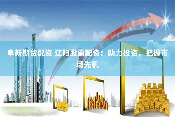 阜新期货配资 辽阳股票配资：助力投资，把握市场先机