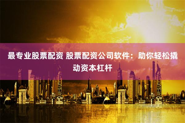 最专业股票配资 股票配资公司软件：助你轻松撬动资本杠杆