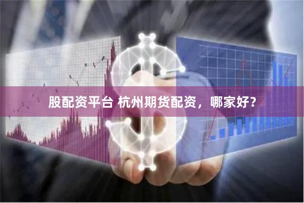 股配资平台 杭州期货配资，哪家好？