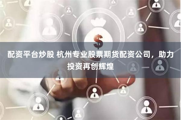 配资平台炒股 杭州专业股票期货配资公司，助力投资再创辉煌