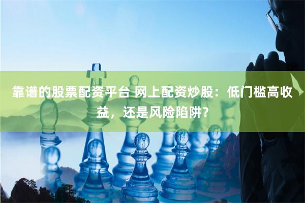 靠谱的股票配资平台 网上配资炒股：低门槛高收益，还是风险陷阱？