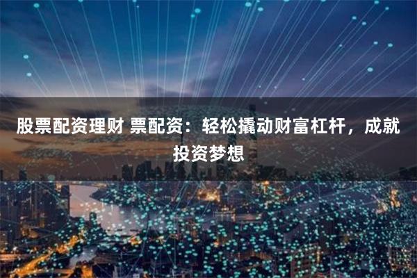 股票配资理财 票配资：轻松撬动财富杠杆，成就投资梦想