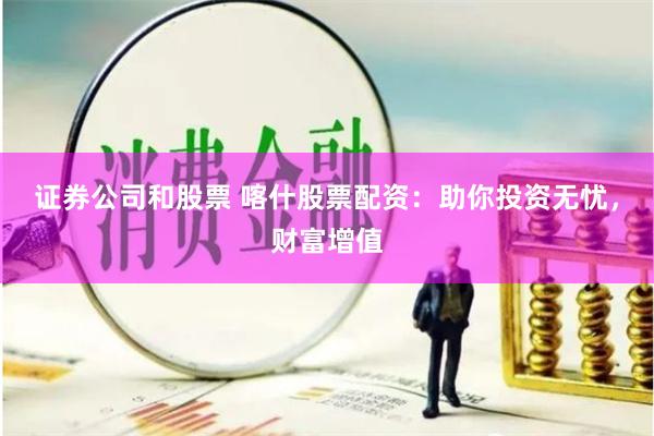 证券公司和股票 喀什股票配资：助你投资无忧，财富增值